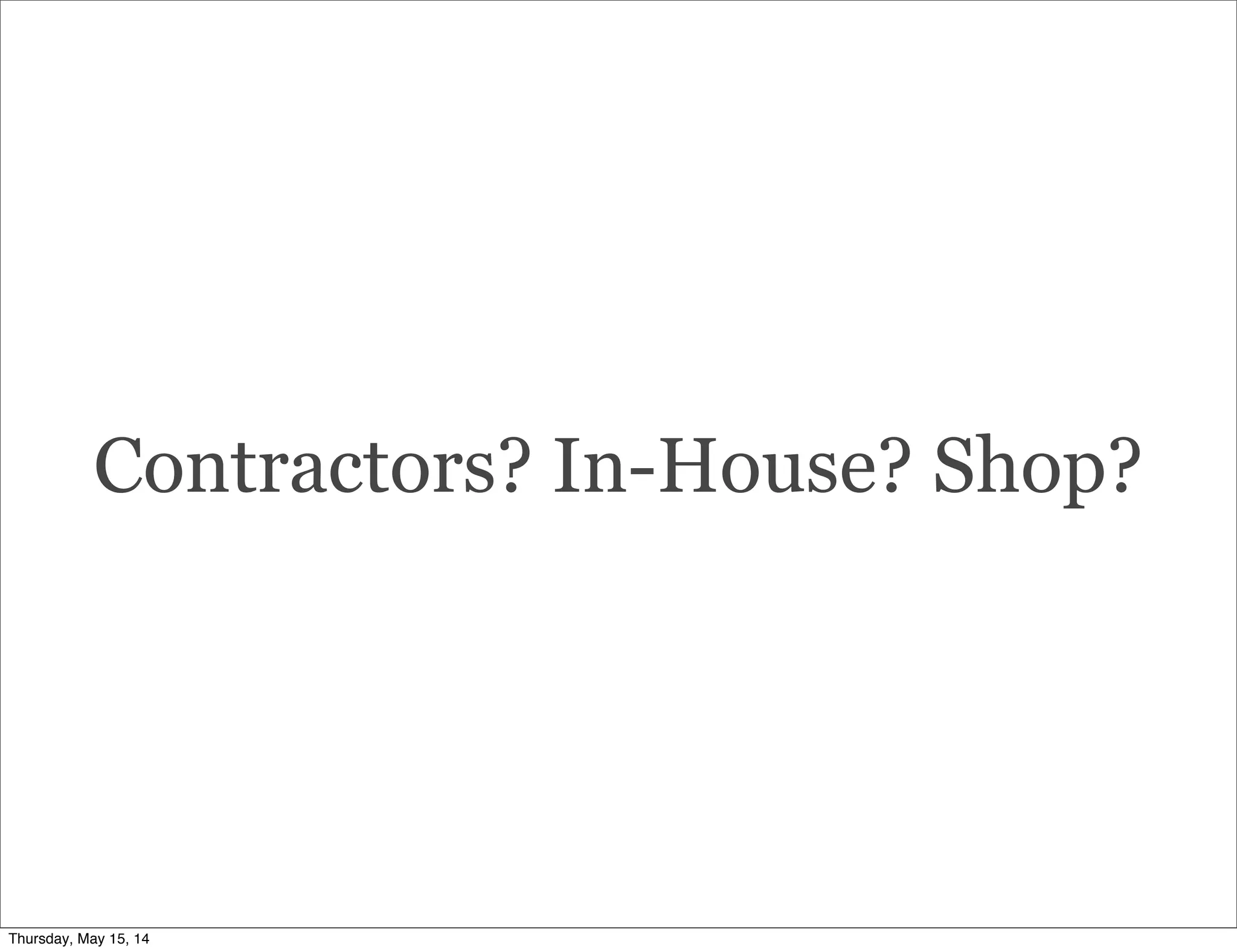 Contractors? In-House? Shop?
Thursday, May 15, 14
 