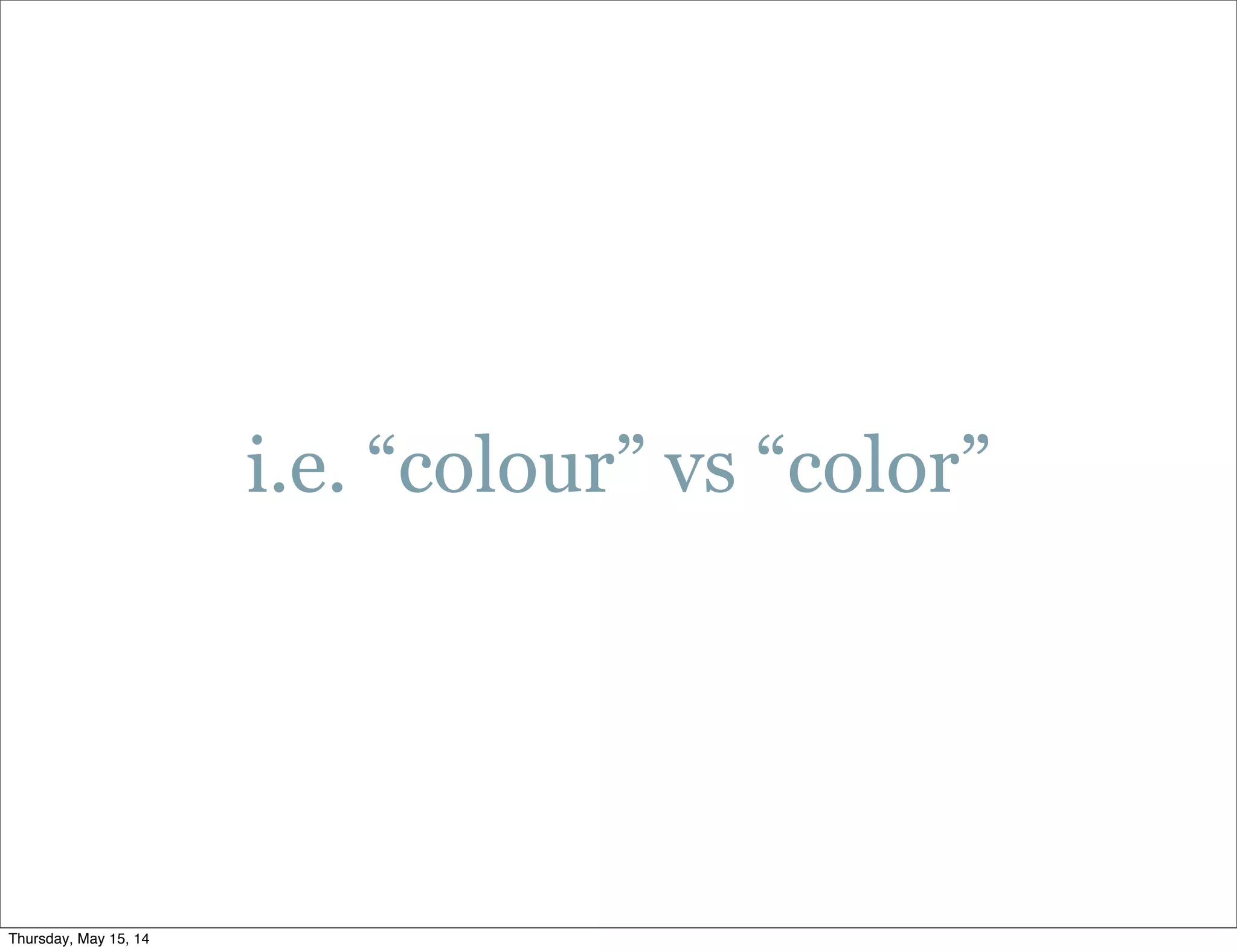 i.e. “colour” vs “color”
Thursday, May 15, 14
 