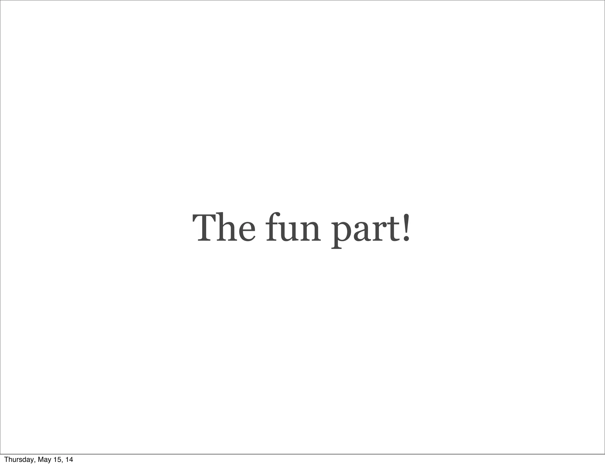The fun part!
Thursday, May 15, 14
 