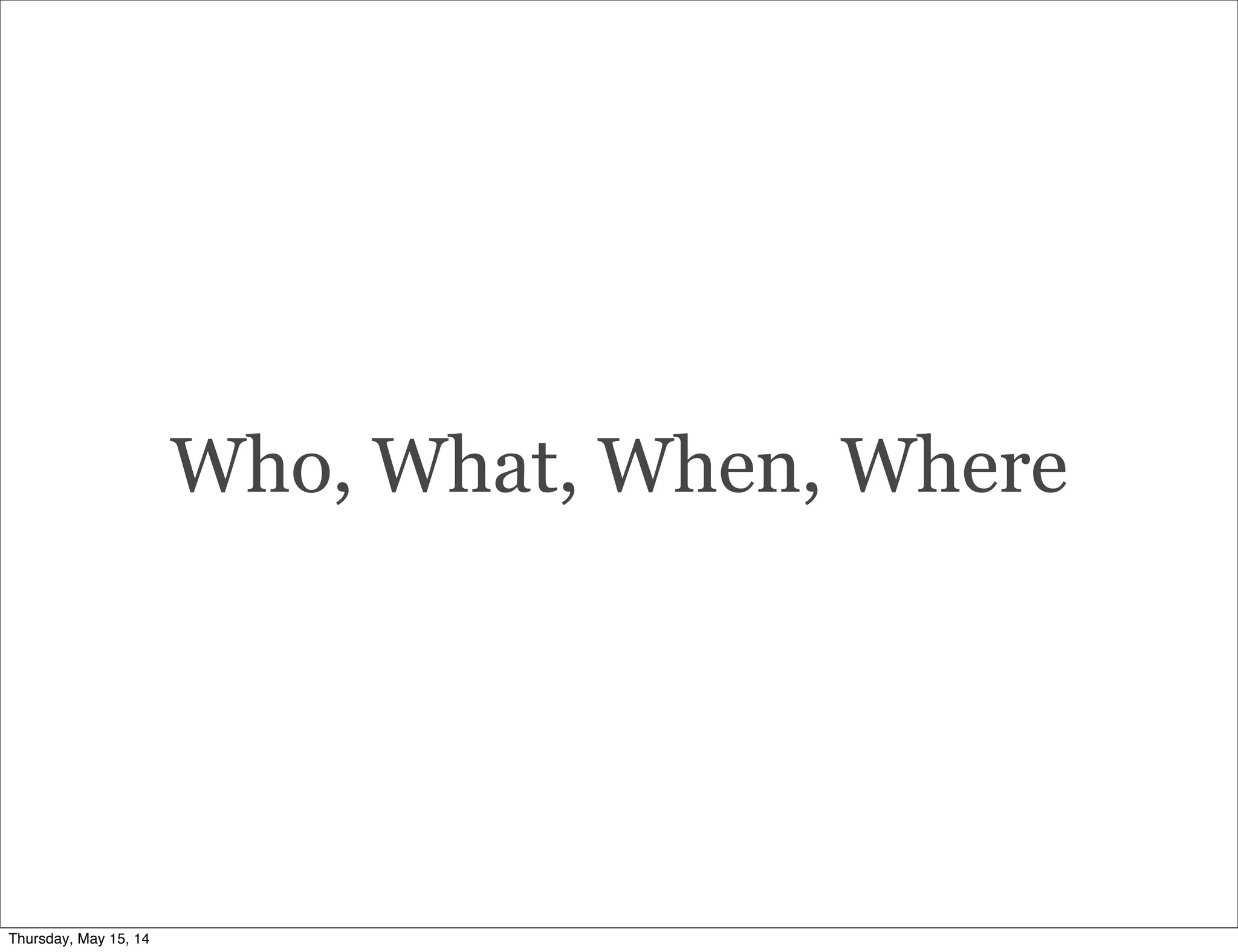 Who, What, When, Where
Thursday, May 15, 14
 