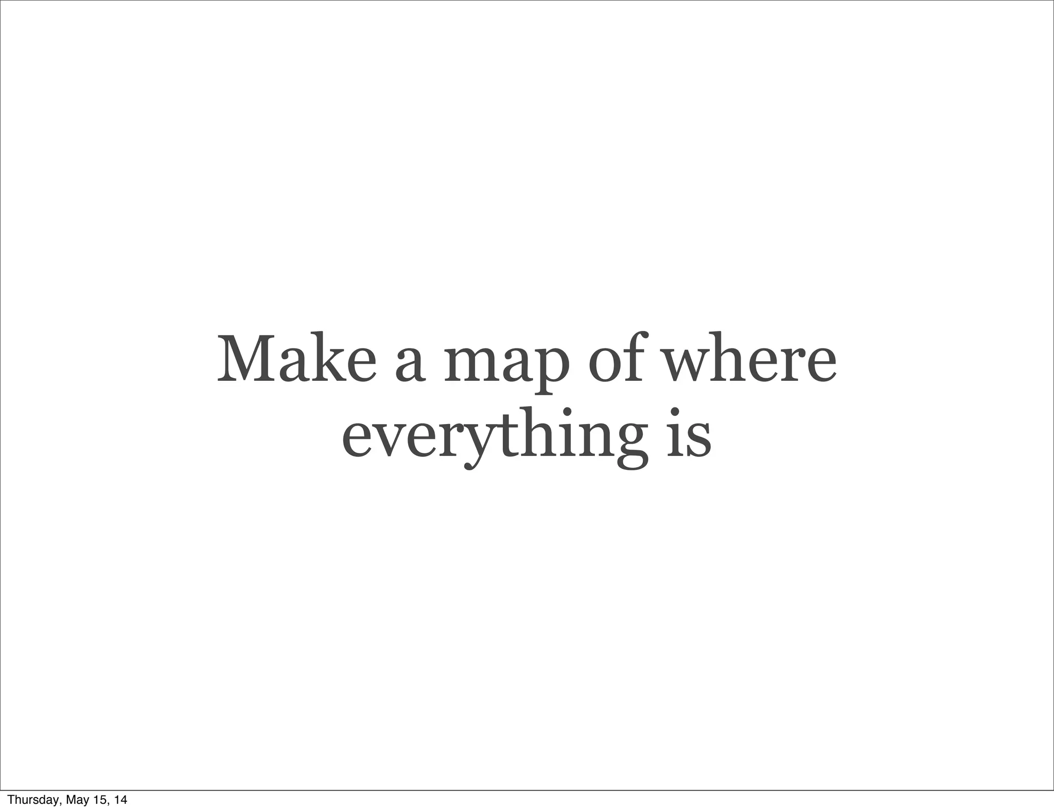 Make a map of where
everything is
Thursday, May 15, 14
 