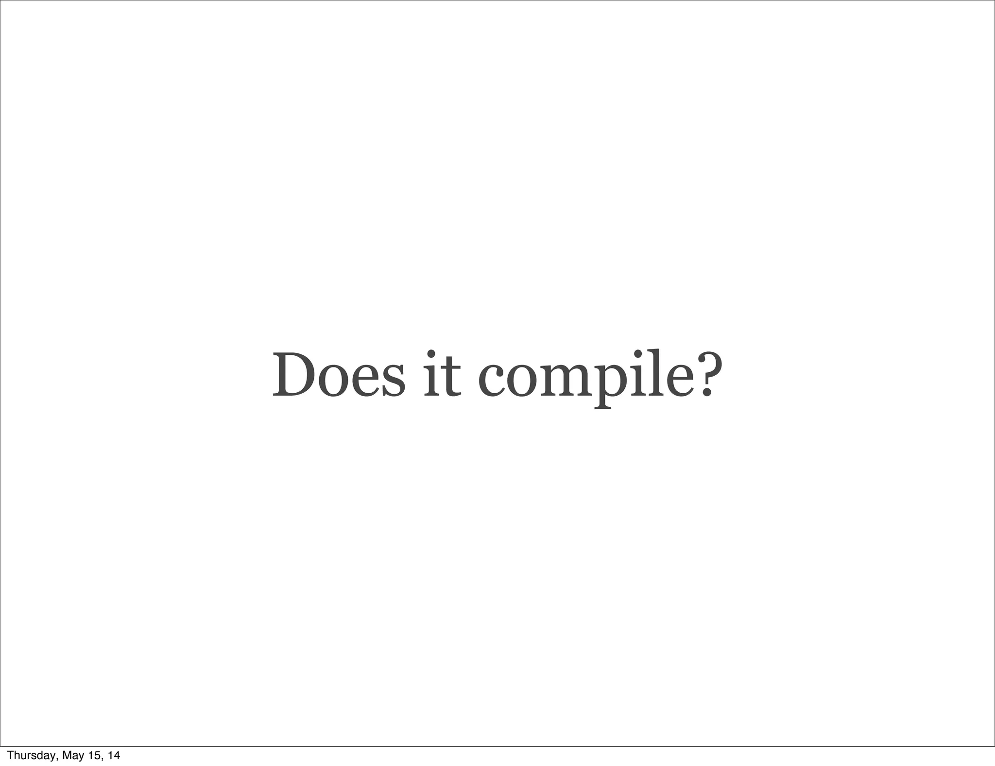 Does it compile?
Thursday, May 15, 14
 
