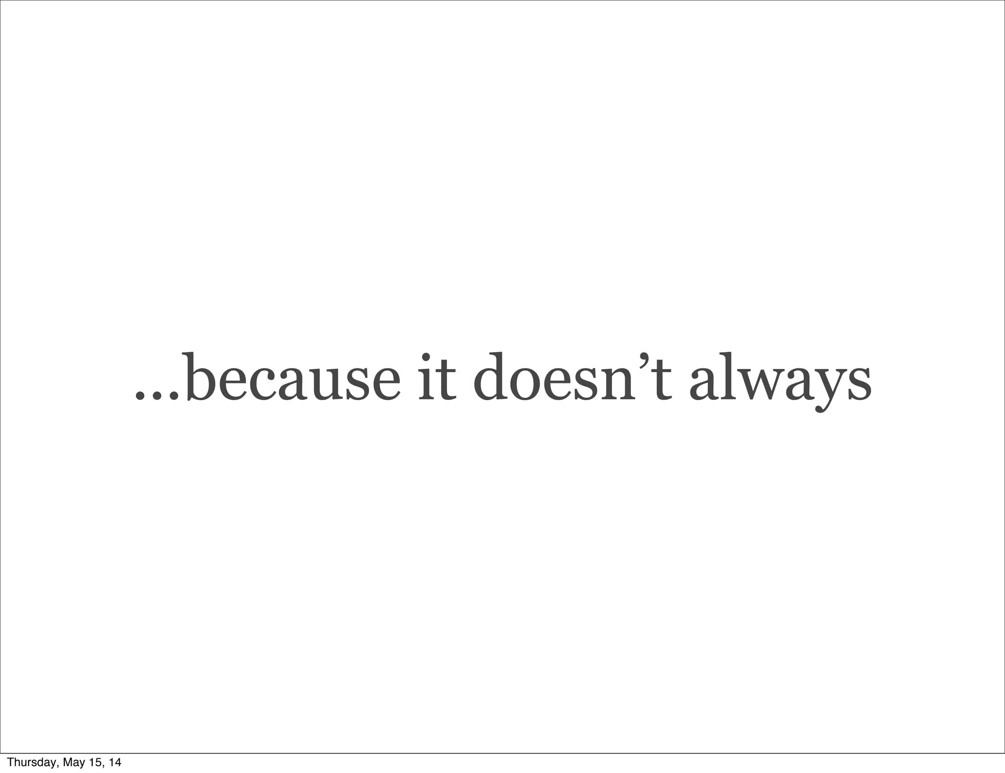 ...because it doesn’t always
Thursday, May 15, 14
 