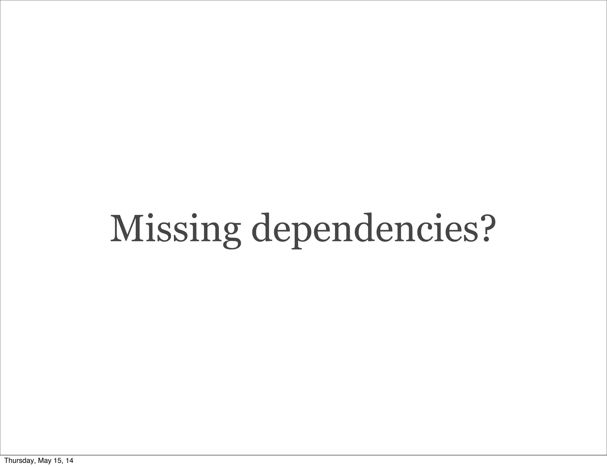 Missing dependencies?
Thursday, May 15, 14
 