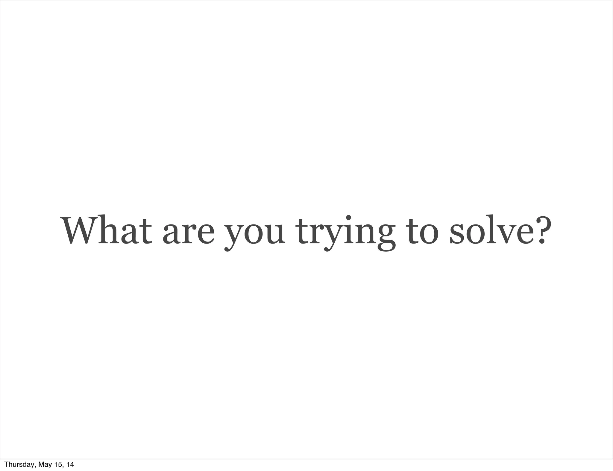What are you trying to solve?
Thursday, May 15, 14
 