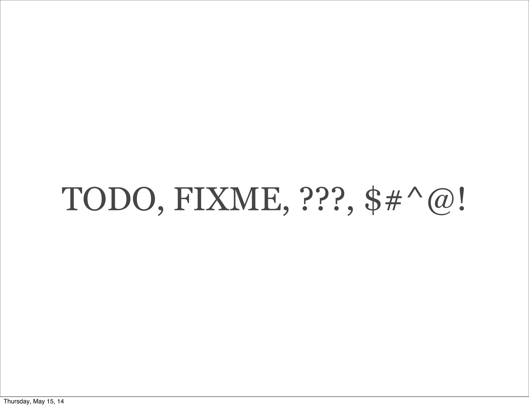 TODO, FIXME, ???, $#^@!
Thursday, May 15, 14
 