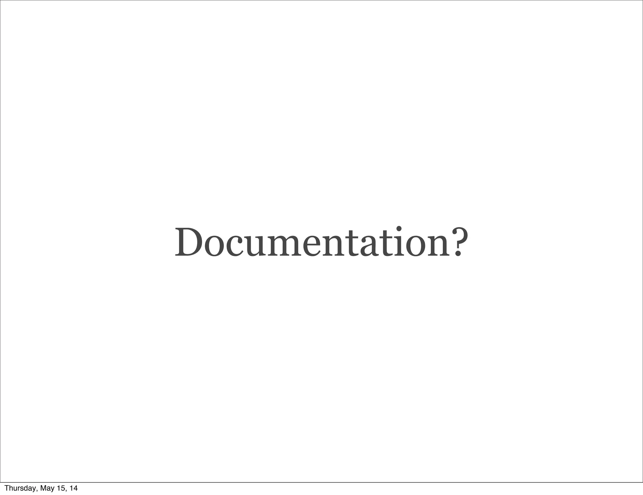 Documentation?
Thursday, May 15, 14
 