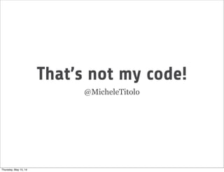 That’s not my code!
@MicheleTitolo
Thursday, May 15, 14
 
