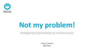 Not my problem!
Delegating responsibility to infrastructure
Yshay Yaacobi
@yshayy
 