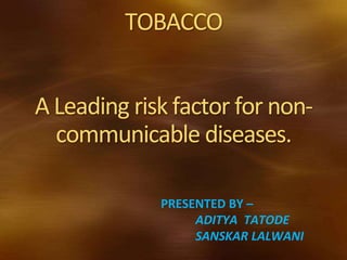 TOBACCO
A Leading risk factor for non-
communicable diseases.
PRESENTED BY –
ADITYA TATODE
SANSKAR LALWANI
 