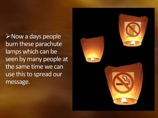 Now a days people
burn these parachute
lamps which can be
seen by many people at
the same time we can
use this to spread our
message.
 