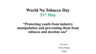 World No Tobacco Day
31st May
“Protecting youth from industry
manipulation and preventing them from
tobacco and nicotine use”
Presenter
Ashok Pandey
Nepal
 