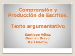 Comprensión y
Producción de Escritos.
Texto argumentativo
Santiago Vélez.
German Bravo.
Karl Martin.
 