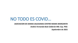 NO TODO ES COVID…
ASOCIACION DE DAMAS SALESIANAS CENTRO MAMA MARGARITA
Andrés Fernando Bula Calderón MD. Esp. PhD.
Septiembre de 2021
 