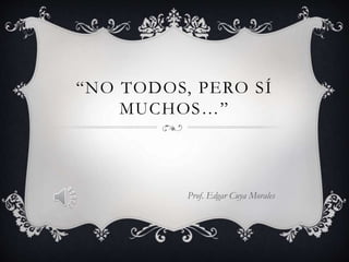 “NO TODOS, PERO SÍ
MUCHOS…”
Prof. Edgar Cuya Morales
 