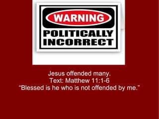 Jesus offended many.
Text: Matthew 11:1-6
“Blessed is he who is not offended by me.”
 