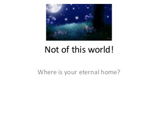Not of this world!

Where is your eternal home?
 