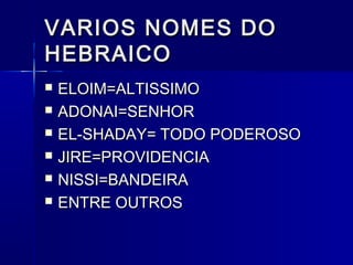 VARIOS NOMES DOVARIOS NOMES DO
HEBRAICOHEBRAICO
 ELOIM=ALTISSIMOELOIM=ALTISSIMO
 ADONAI=SENHORADONAI=SENHOR
 EL-SHADAY= TODO PODEROSOEL-SHADAY= TODO PODEROSO
 JIRE=PROVIDENCIAJIRE=PROVIDENCIA
 NISSI=BANDEIRANISSI=BANDEIRA
 ENTRE OUTROSENTRE OUTROS
 