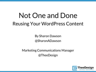 Not One and Done
Reusing Your WordPress Content
By Sharon Dawson
@SharonADawson
Marketing Communications Manager
@TheeDesign
 