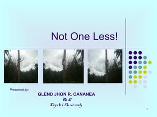 1
Not One Less!
Presented by:
GLEND JHON R. CANANEA
Ph.D
Capito lUniversity
 