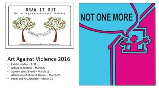 Art Against Violence 2016
• Exhibit – March 1-31
• Artists Reception – March 6
• Spoken Word Event – March 11
• Afternoon of Music & Dance – March 20
• Panel and Art Activism – March 31
 