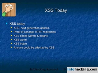 XSS Today

   XSS today
       XSS, next generation attacks.
       Proof of concept: HTTP redirection
       XSS based worms & trojans
       XSS worm
       XSS trojan
       Anyone could be affected by XSS




                    Infohacking Research     10   Not O
 