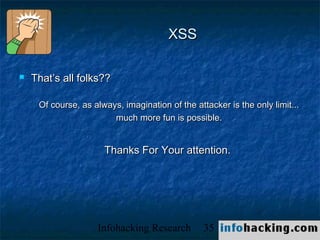 XSS

   That’s all folks??

     Of course, as always, imagination of the attacker is the only limit...
                        much more fun is possible.


                      Thanks For Your attention.




                    Infohacking Research         35                           Not O
 