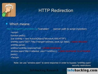 HTTP Redirection

   Which means:
http://<target>/vulnerable.cgi?variable=      (server path to script inyection)
    <sc...