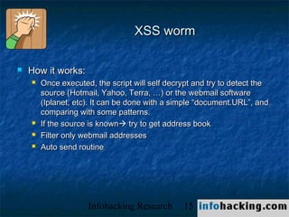 XSS worm

   How it works:
       Once executed, the script will self decrypt and try to detect the
        source (Hotm...