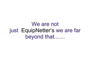We are not just  EquipNetter’s we are far beyond that....... 