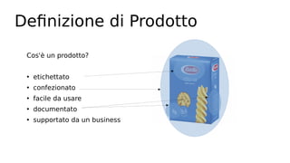Definizione di Prodotto
Cos'è un prodotto?
• etichettato
• confezionato
• facile da usare
• documentato
• supportato da un business
 