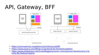 API, Gateway, BFF

https://samnewman.io/patterns/architectural/bff/

https://www.quora.com/What-is-backend-for-frontend-pattern

https://www.slideshare.net/GiulioRoggero/come-i-microservizi-favoriscono-il-la
voro-dei-feature-teams
 