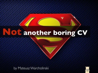 Not another boring CV
by Mateusz Warcholinski	

 
