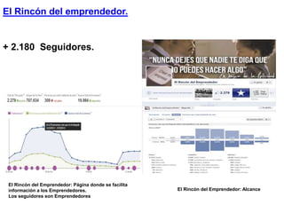 El Rincón del emprendedor.
El Rincón del Emprendedor: Página donde se facilita
información a los Emprendedores.
Los seguidores son Emprendedores
El Rincón del Emprendedor: Alcance
+ 2.180 Seguidores.
 