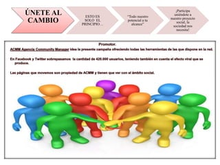 ÚNETE AL
CAMBIO
ESTO ES
SOLO EL
PRINCIPIO…
“Todo nuestro
potencial a tu
alcance”
¡Participa
uniéndote a
nuestro proyecto
social, la
sociedad nos
necesita!
 