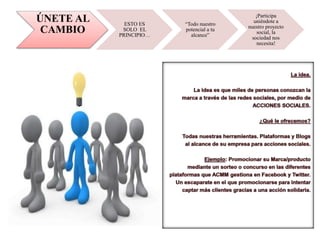 ÚNETE AL
CAMBIO
ESTO ES
SOLO EL
PRINCIPIO…
“Todo nuestro
potencial a tu
alcance”
¡Participa
uniéndote a
nuestro proyecto
social, la
sociedad nos
necesita!
 