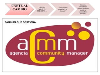 ÚNETE AL
CAMBIO
ESTO ES
SOLO EL
PRINCIPIO…
“Todo nuestro
potencial a tu
alcance”
¡Participa
uniéndote a
nuestro proyecto
social, la
sociedad nos
necesita!
PÁGINAS QUE GESTIONA
 
