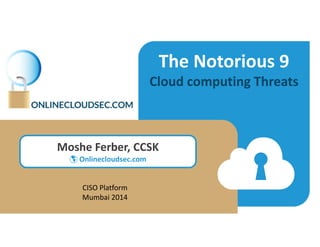 The Notorious 9
Cloud computing Threats
Moshe Ferber, CCSK
 Onlinecloudsec.com
CISO Platform
Mumbai 2014
 