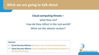 What we are going to talk about
Sources:
 Cloud Security Alliance Notorious nine cloud computing threats.
 Cloud Securit...
