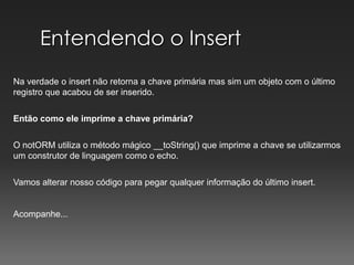 Entendendo o InsertNa verdade o insert não retorna a chave primária mas sim um objeto com o último registro que acabou de ser inserido.Então como ele imprime a chave primária?O notORM utiliza o método mágico __toString() que imprime a chave se utilizarmos um construtor de linguagem como o echo.Vamos alterar nosso código para pegar qualquer informação do último insert.Acompanhe...