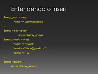 Entendendo o Insert$array_grupo = array(	'nome' => 'Administradores');$grupo = $db->grupo()	       ->insert($array_grupo);			$array_usuario = array(	'nome'  => 'Fulano', 	'email' => 'fulano@gmail.com', 	'senha' => 123);	$grupo->usuario()           ->insert($array_usuario);