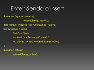 Entendendo o Insert$usuario = $grupo->usuario()		 ->insert($array_usuario);		 date_default_timezone_set('America/Sao_Paulo');	$array_noticia = array(	'titulo' => 'Teste',	'conteudo' => 'Testando Conteúdo',	'dt_criacao' => new NotORM_Literal('NOW()'));		  	 $usuario->noticia()	->insert($array_noticia);