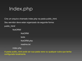 Index.phpCrie um arquivo chamado index.php na pasta public_html.Seu servidor deve estar organizado da seguinte forma:public_html/	NotORM/		NotORM		tests		NotORM.php		readme.txt	index.php A pasta public_html pode ser sua pasta www ou qualquer outra que tenha configurado localmente.