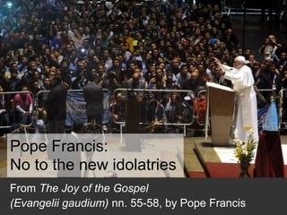Pope Francis:
No to the new idolatries
From The Joy of the Gospel
(Evangelii gaudium) nn. 55-58, by Pope Francis
 