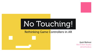 No Touching!
Rethinking Game Controllers in AR
Jyoti Bishnoi
Not A Bot Studio
@methodiva
 