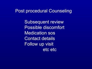 Post procedural Counseling

    Subsequent review
    Possible discomfort
    Medication sos
    Contact details
    Follow up visit
             etc etc
 