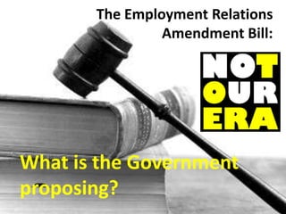 The Employment Relations
Amendment Bill:
What is the Government
proposing?
 