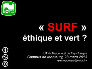 « SURF »
éthique et vert ?
         IUT de Bayonne et du Pays Basque
 Campus de Montaury, 28 mars 2013
                   <pierre.pomiers@notox.fr>
 