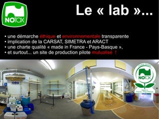 Le « lab »...
● une démarche éthique et environnementale transparente
● implication de la CARSAT, SIMETRA et ARACT

● une charte qualité « made in France - Pays-Basque »,

● et surtout... un site de production pilote mutualisé !
 