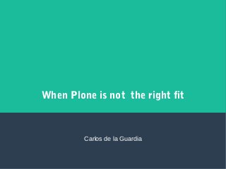 When Plone is not the right fit
Carlos de la Guardia
 